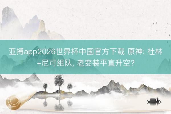 亚搏app2026世界杯中国官方下载 原神: 杜林+尼可组队， 老变装平直升空?