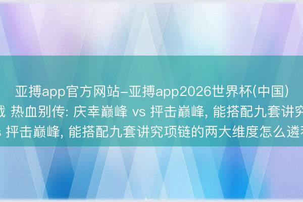 亚搏app官方网站-亚搏app2026世界杯(中国)IOS/Android官方下载 热血别传: 庆幸巅峰 vs 抨击巅峰， 能搭配九套讲究项链的两大维度怎么遴荐?