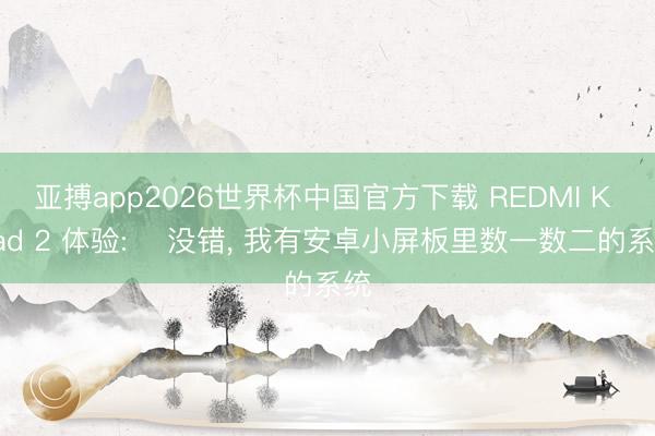 亚搏app2026世界杯中国官方下载 REDMI K Pad 2 体验: ‌没错， 我有安卓小屏板里数一数二的系统