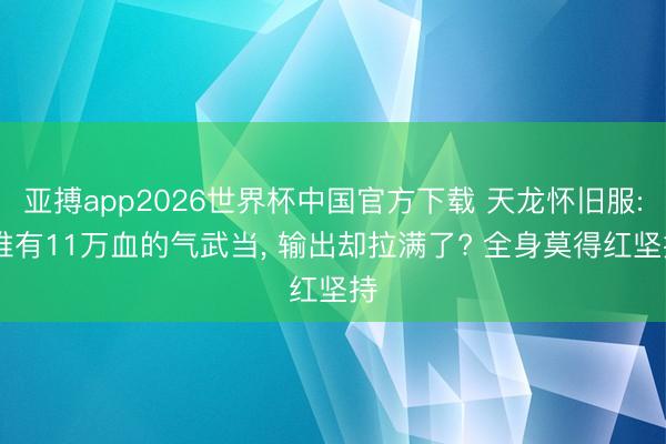 亚搏app2026世界杯中国官方下载 天龙怀旧服: 唯有11万血的气武当， 输出却拉满了? 全身莫得红坚持