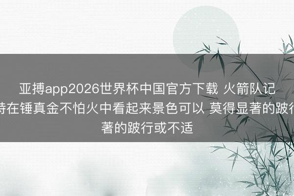 亚搏app2026世界杯中国官方下载 火箭队记：杜兰特在锤真金不怕火中看起来景色可以 莫得显著的跛行或不适