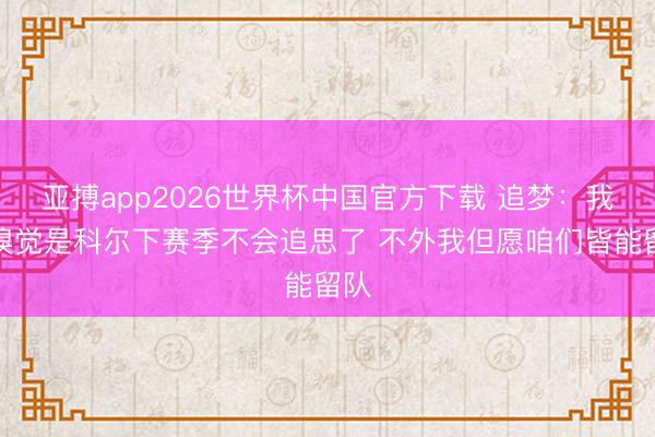 亚搏app2026世界杯中国官方下载 追梦:我的嗅觉是科尔下赛季不会追思了 不外我但愿咱们皆能留队