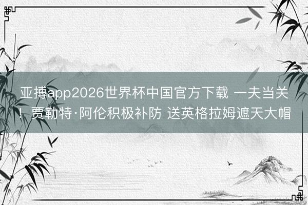 亚搏app2026世界杯中国官方下载 一夫当关！贾勒特·阿伦积极补防 送英格拉姆遮天大帽