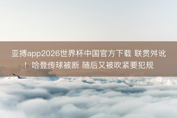 亚搏app2026世界杯中国官方下载 联贯舛讹！哈登传球被断 随后又被吹紧要犯规