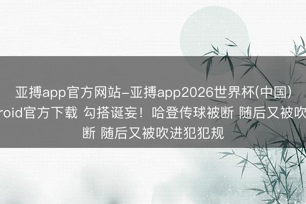 亚搏app官方网站-亚搏app2026世界杯(中国)IOS/Android官方下载 勾搭诞妄！哈登传球被断 随后又被吹进犯犯规
