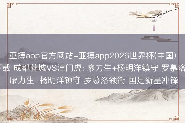 亚搏app官方网站-亚搏app2026世界杯(中国)IOS/Android官方下载 成都蓉城VS津门虎: 廖力生+杨明洋镇守 罗慕洛领衔 国足新星冲锋