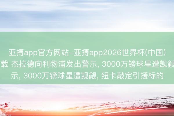 亚搏app官方网站-亚搏app2026世界杯(中国)IOS/Android官方下载 杰拉德向利物浦发出警示， 3000万镑球星遭觊觎， 纽卡敲定引援标的