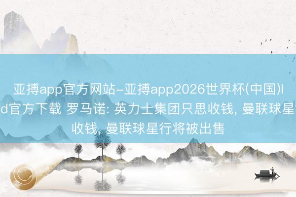 亚搏app官方网站-亚搏app2026世界杯(中国)IOS/Android官方下载 罗马诺: 英力士集团只思收钱， 曼联球星行将被出售