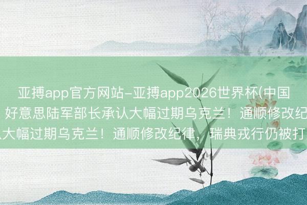 亚搏app官方网站-亚搏app2026世界杯(中国)IOS/Android官方下载 好意思陆军部长承认大幅过期乌克兰！通顺修改纪律，瑞典戎行仍被打败