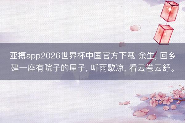 亚搏app2026世界杯中国官方下载 余生， 回乡建一座有院子的屋子， 听雨歇凉， 看云卷云舒。