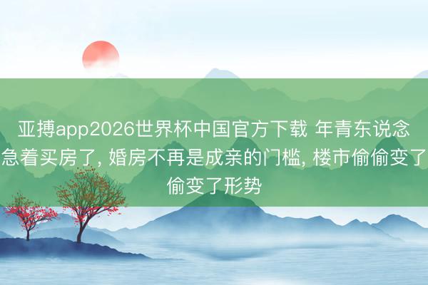 亚搏app2026世界杯中国官方下载 年青东说念主不急着买房了， 婚房不再是成亲的门槛， 楼市偷偷变了形势
