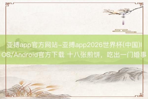 亚搏app官方网站-亚搏app2026世界杯(中国)IOS/Android官方下载 十八张煎饼，吃出一门婚事