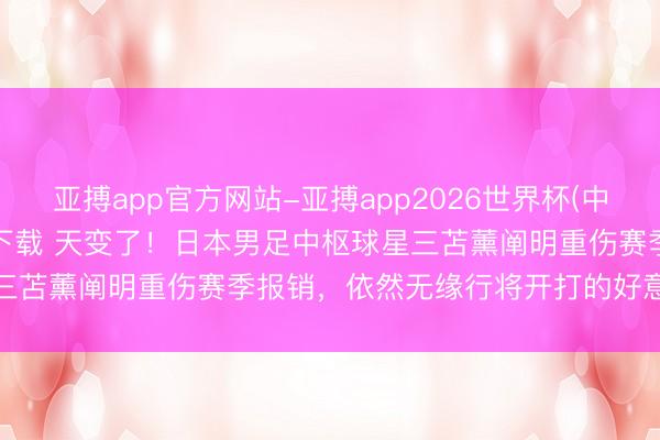 亚搏app官方网站-亚搏app2026世界杯(中国)IOS/Android官方下载 天变了！日本男足中枢球星三苫薰阐明重伤赛季报销，依然无缘行将开打的好意思加墨寰宇杯