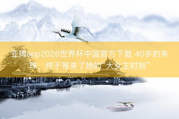 亚搏app2026世界杯中国官方下载 40岁的朱珠，终于等来了她的“大女主时刻”