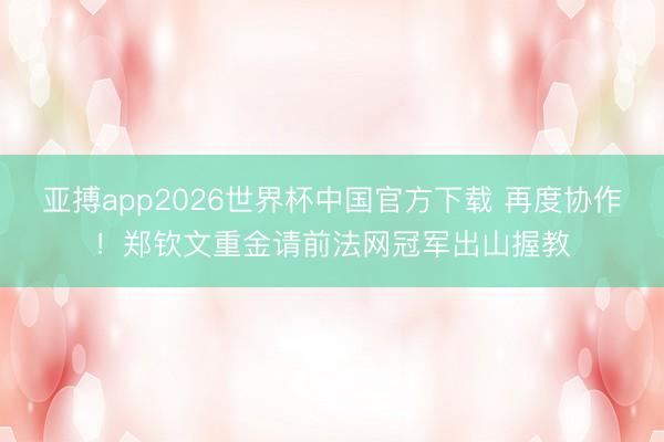 亚搏app2026世界杯中国官方下载 再度协作!郑钦文重金请前法网冠军出山握教