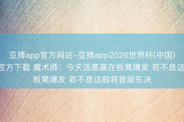 亚搏app官方网站-亚搏app2026世界杯(中国)IOS/Android官方下载 魔术师：今天活塞赢在板凳爆发 若不息这般将晋级东决