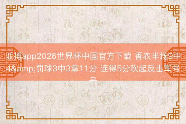 亚搏app2026世界杯中国官方下载 香农半场9中4&罚球3中3拿11分 连得5分吹起反击军号