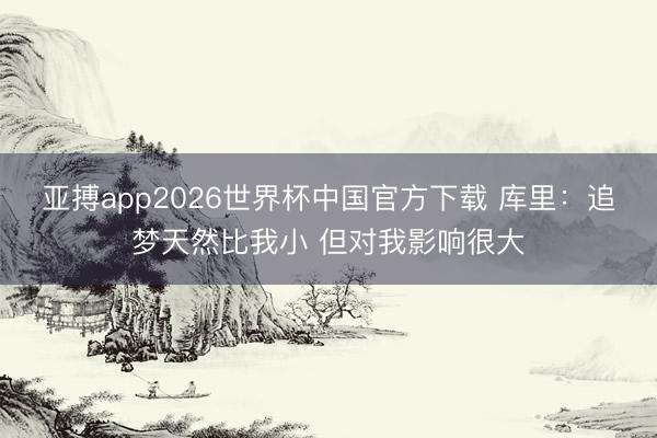 亚搏app2026世界杯中国官方下载 库里：追梦天然比我小 但对我影响很大