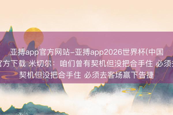 亚搏app官方网站-亚搏app2026世界杯(中国)IOS/Android官方下载 米切尔：咱们曾有契机但没把合手住 必须去客场赢下告捷