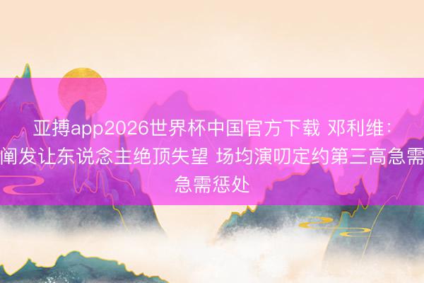亚搏app2026世界杯中国官方下载 邓利维：球队阐发让东说念主绝顶失望 场均演叨定约第三高急需惩处