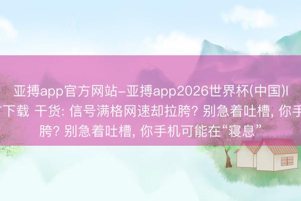 亚搏app官方网站-亚搏app2026世界杯(中国)IOS/Android官方下载 干货: 信号满格网速却拉胯? 别急着吐槽, 你手机可能在“寝息”