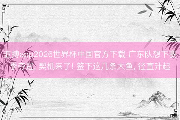 亚搏app2026世界杯中国官方下载 广东队想下赛季夺冠， 契机来了! 签下这几条大鱼， 径直升起