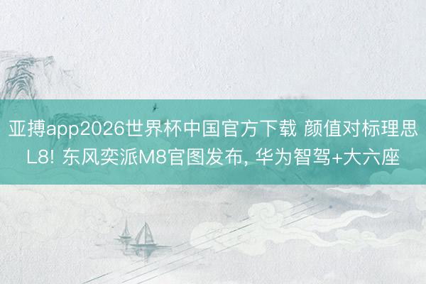 亚搏app2026世界杯中国官方下载 颜值对标理思L8! 东风奕派M8官图发布, 华为智驾+大六座