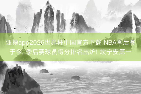 亚搏app2026世界杯中国官方下载 NBA季后赛于今， 季后赛球员得分排名出炉! 坎宁安第一