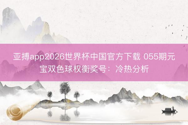 亚搏app2026世界杯中国官方下载 055期元宝双色球权衡奖号：冷热分析