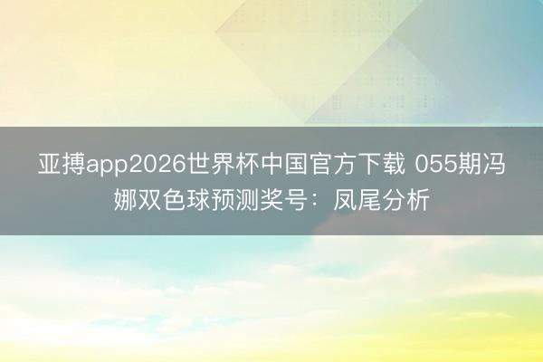 亚搏app2026世界杯中国官方下载 055期冯娜双色球预测奖号：凤尾分析