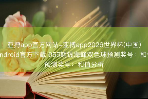 亚搏app官方网站-亚搏app2026世界杯(中国)IOS/Android官方下载 055期钱海峰双色球预测奖号：和值分析