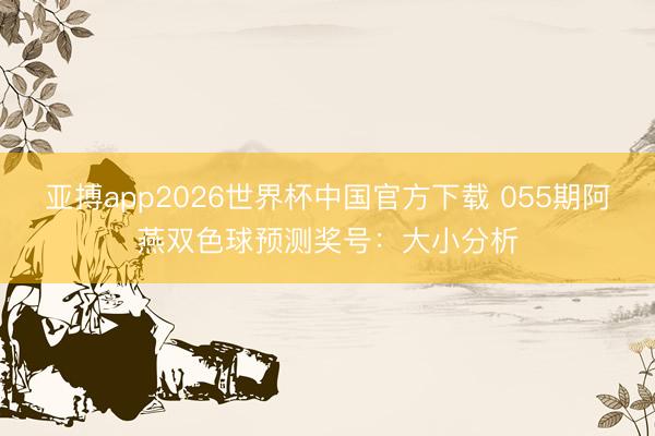 亚搏app2026世界杯中国官方下载 055期阿燕双色球预测奖号:大小分析