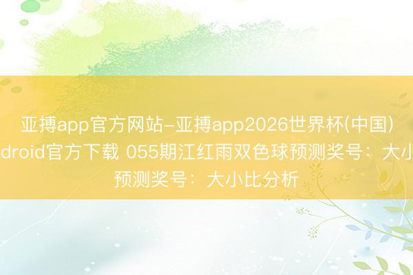 亚搏app官方网站-亚搏app2026世界杯(中国)IOS/Android官方下载 055期江红雨双色球预测奖号：大小比分析