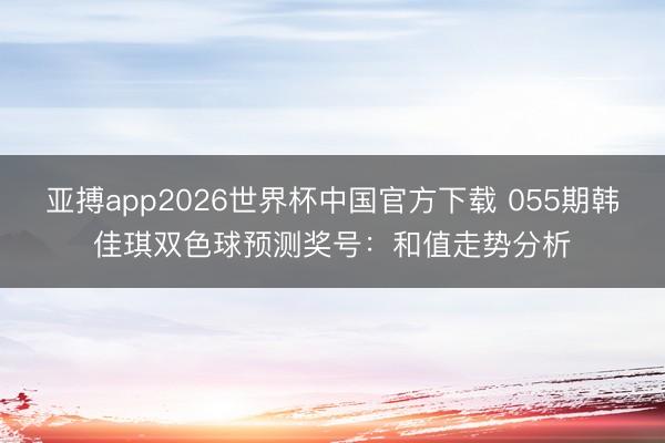 亚搏app2026世界杯中国官方下载 055期韩佳琪双色球预测奖号：和值走势分析