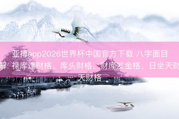 亚搏app2026世界杯中国官方下载 八字面目详解: 禄库逢财格、库头财格、财库发金格、日坐天财格
