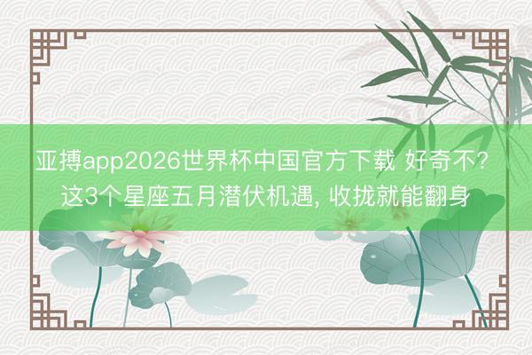 亚搏app2026世界杯中国官方下载 好奇不? 这3个星座五月潜伏机遇， 收拢就能翻身