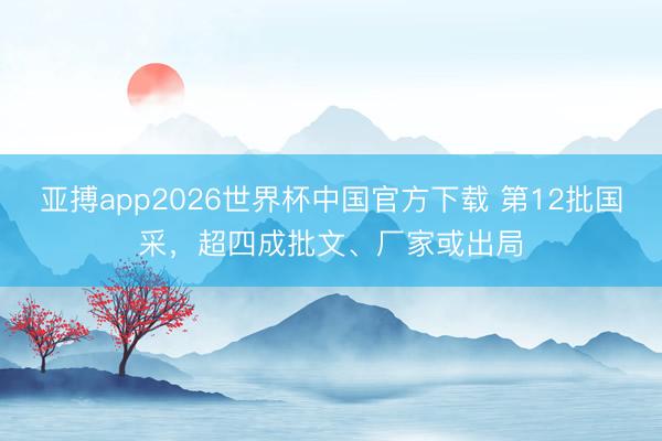 亚搏app2026世界杯中国官方下载 第12批国采，超四成批文、厂家或出局