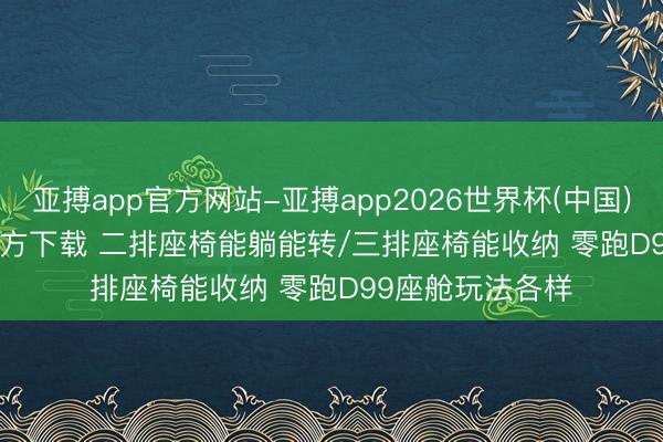 亚搏app官方网站-亚搏app2026世界杯(中国)IOS/Android官方下载 二排座椅能躺能转/三排座椅能收纳 零跑D99座舱玩法各样