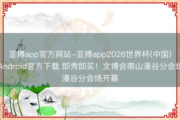 亚搏app官方网站-亚搏app2026世界杯(中国)IOS/Android官方下载 即秀即买!文博会南山漫谷分会场开幕