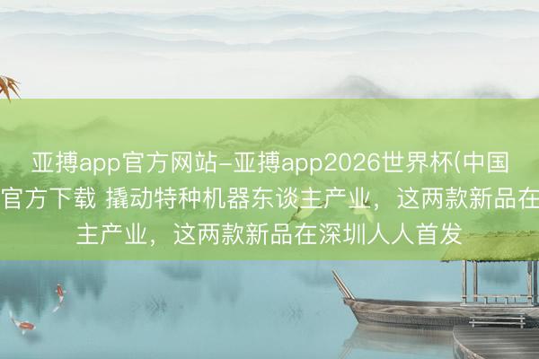 亚搏app官方网站-亚搏app2026世界杯(中国)IOS/Android官方下载 撬动特种机器东谈主产业,这两款新品在深圳人人首发