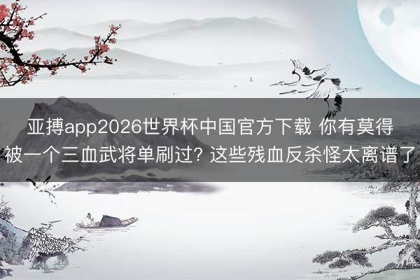 亚搏app2026世界杯中国官方下载 你有莫得被一个三血武将单刷过? 这些残血反杀怪太离谱了
