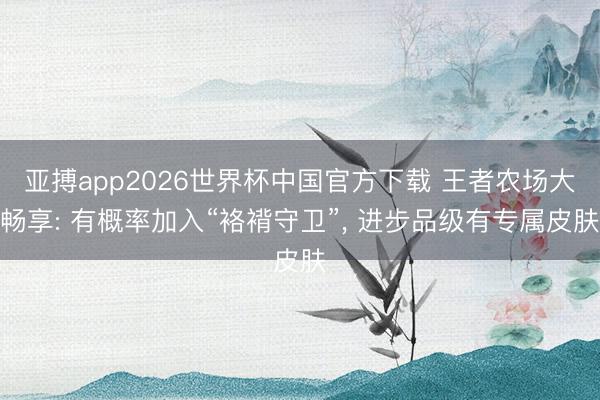 亚搏app2026世界杯中国官方下载 王者农场大畅享: 有概率加入“袼褙守卫”， 进步品级有专属皮肤
