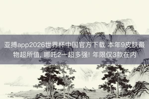 亚搏app2026世界杯中国官方下载 本年9皮肤最物超所值， 哪吒2一超多强! 年限仅3款在内