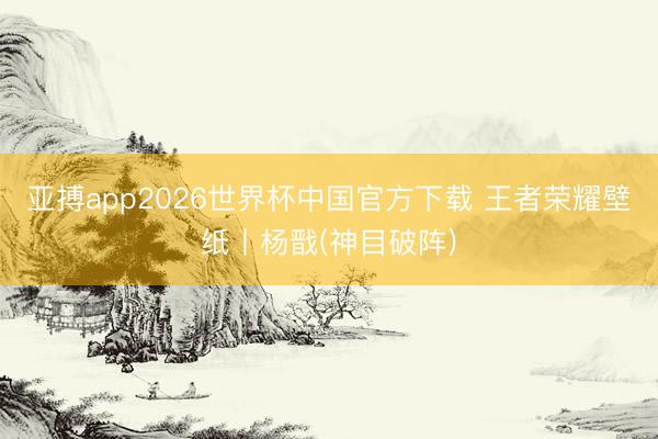 亚搏app2026世界杯中国官方下载 王者荣耀壁纸丨杨戬(神目破阵)