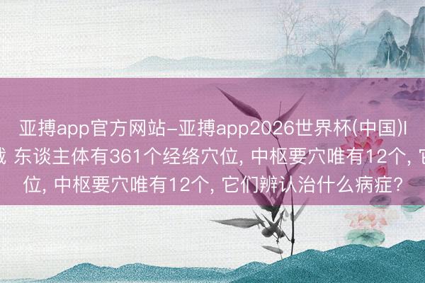 亚搏app官方网站-亚搏app2026世界杯(中国)IOS/Android官方下载 东谈主体有361个经络穴位， 中枢要穴唯有12个， 它们辨认治什么病症?