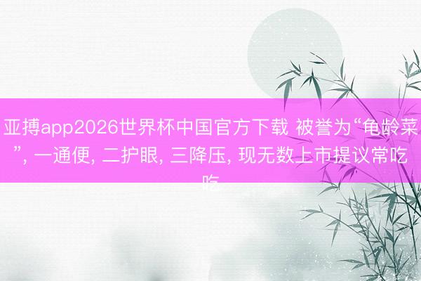 亚搏app2026世界杯中国官方下载 被誉为“龟龄菜”， 一通便， 二护眼， 三降压，<a href=