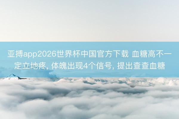亚搏app2026世界杯中国官方下载 血糖高不一定立地疼， 体魄出现4个信号， 提出查查血糖