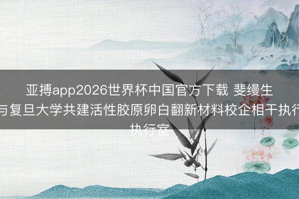 亚搏app2026世界杯中国官方下载 斐缦生物与复旦大学共建活性胶原卵白翻新材料校企相干执行室