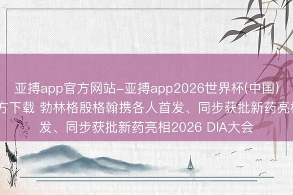 亚搏app官方网站-亚搏app2026世界杯(中国)IOS/Android官方下载 勃林格殷格翰携各人首发、同步获批新药亮相2026 DIA大会