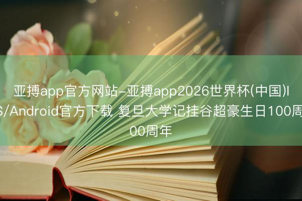 亚搏app官方网站-亚搏app2026世界杯(中国)IOS/Android官方下载 复旦大学记挂谷超豪生日100周年